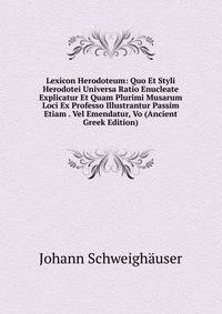Lexicon Herodoteum: Quo Et Styli Herodotei Universa Ratio Enucleate Explicatur Et Quam Plurimi Musarum Loci Ex Professo Illustrantur Passim Etiam . Vel Emendatur, Vo (Ancient Greek Edition)