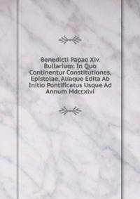 Benedicti Papae Xiv. Bullarium: In Quo Continentur Constitutiones, Epistolae, Aliaque Edita Ab Initio Pontificatus Usque Ad Annum Mdccxlvi.