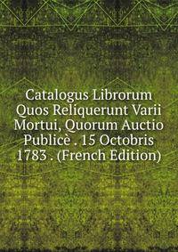 Catalogus Librorum Quos Reliquerunt Varii Mortui, Quorum Auctio Publice . 15 Octobris 1783 . (French Edition)