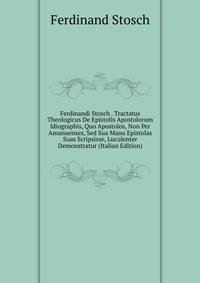 Ferdinandi Stosch . Tractatus Theologicus De Epistolis Apostolorum Idiographis, Quo Apostolos, Non Per Amanuenses, Sed Sua Manu Epistolas Suas Scripsisse, Luculenter Demonstratur (Italian Edition)