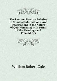 The Law and Practice Relating to Criminal Informations: And Informations in the Nature of Quo Warranto; with Forms of the Pleadings and Proceedings