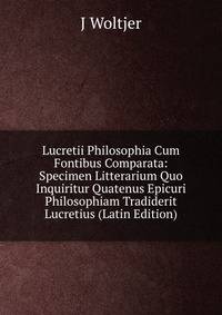 Lucretii Philosophia Cum Fontibus Comparata: Specimen Litterarium Quo Inquiritur Quatenus Epicuri Philosophiam Tradiderit Lucretius (Latin Edition)