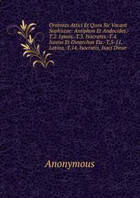 Oratores Attici Et Quos Sic Vocant Sophistae: Antiphon Et Andocides.-T.2. Lysias.-T.3. Isocrates.-T.4. Isaeus Et Dinarchus Etc.-T.5-11. . Latina.-T.14. Isocratis, Isaei Dinar