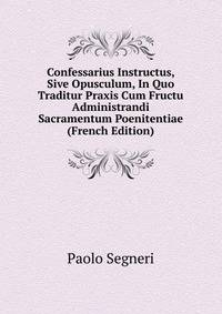Confessarius Instructus, Sive Opusculum, In Quo Traditur Praxis Cum Fructu Administrandi Sacramentum Poenitentiae (French Edition)