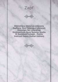 Bibliotheca Historico-Litteraria Zapfiana: Sive Catalogus Librorum Historiam Rei Litterariae Illustrantium, Quos Summo Studio Et Sumtibus Collegit, . Pretiis Instruxit Georg (Italian Edition)