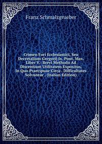 Crimen Fori Ecclesiastici, Seu Decretalium Gregorij Ix. Pont. Max. Liber V.: Brevi Methodo Ad Discentium Utilitatem Expositus, In Quo Praecipuae Circa . Difficultates Solvuntur . (Italian Edition)