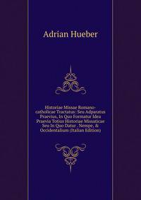 Historiae Missae Romano-catholicae Tractatus: Seu Adparatus Praevius, In Quo Formatur Idea Praevia Totius Historiae Missaticae Seu In Quo Datur . Nempe, &amp; Occidentalium (Italian Edition)