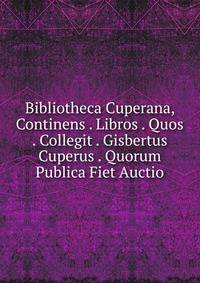 Bibliotheca Cuperana, Continens . Libros . Quos . Collegit . Gisbertus Cuperus . Quorum Publica Fiet Auctio