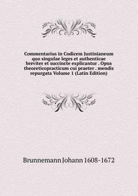 Commentarius in Codicem Justinianeum quo singulae leges et authenticae breviter et succincte explicantur . Opus theoreticopracticum cui praeter . mendis repurgata Volume 1 (Latin Edition)