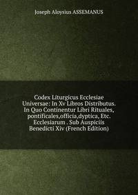 Codex Liturgicus Ecclesiae Universae: In Xv Libros Distributus. In Quo Continentur Libri Rituales,pontificales,officia,dyptica, Etc. Ecclesiarum . Sub Auspiciis Benedicti Xiv (French Edition)