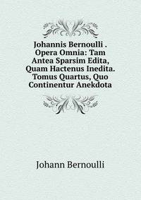 Johannis Bernoulli . Opera Omnia: Tam Antea Sparsim Edita, Quam Hactenus Inedita. Tomus Quartus, Quo Continentur Anekdota