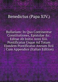 Bullarium: In Quo Continentur Constitutiones, Epistolae &amp;c. Editae Ab Initio Anni Xiii. Pontificatus Usque Ad Totum Ejusdem Pontificatus Annum Xvii : Cum Appendice (Italian Edition)