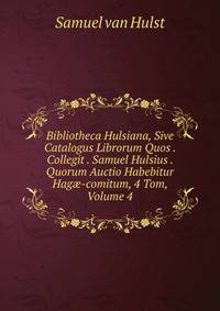 Bibliotheca Hulsiana, Sive Catalogus Librorum Quos . Collegit . Samuel Hulsius . Quorum Auctio Habebitur Hag?-comitum, 4 Tom, Volume 4