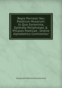 Regia Parnassi Seu Palatium Musarum: In Quo Synonima, Epitheta Periphrases &amp; Phrases Poeticae . Ordine Alphabetico Continentur.