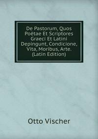 De Pastorum, Quos Poetae Et Scriptores Graeci Et Latini Depingunt, Condicione, Vita, Moribus, Arte. (Latin Edition)