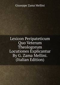 Lexicon Peripateticum Quo Veterum Theologorum Locutiones Explicantur By G. Zama Mellini. (Italian Edition)
