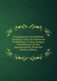 Propugnaculum Probabilismi Tractatus Unicus De Opinionum Probabilitate: In Quo Antiquus Probabilismus Ab Eius Impugnatoribus Vindicatur (Italian Edition)