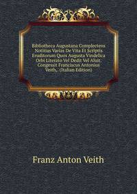 Bibliotheca Augustana Complectens Notitias Varias De Vita Et Scriptis Eruditorum Quos Augusta Vindelica Orbi Literato Vel Dedit Vel Aluit. Congessit Franciscus Antonius Veith,. (Italian Edition)