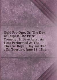 Quid Pro Quo, Or, The Day Of Dupes: The Prize Comedy : In Five Acts : As First Performed At The Theatre Royal, Hay-market : On Tuesday, June 18, 1844