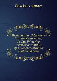 Dictionnarium Selectorum Casuum Conscientae, In Quo Primariae Theologiae Moralis Quastiones.resolvuntur (Italian Edition)