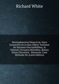 Hemisphaerivm Dissectvm: Opvs Geometricvm in Quo Obiter Tractatur De Maximie Inscriptibilibus, &amp; Minimis Circumscribentibus, Ration Etiam Discutitur . Elementa. Cum Methodo No (Latin Edition)