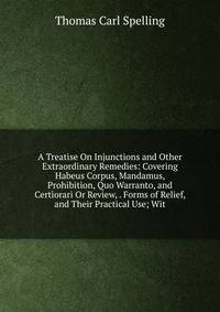 A Treatise On Injunctions and Other Extraordinary Remedies: Covering Habeus Corpus, Mandamus, Prohibition, Quo Warranto, and Certiorari Or Review, . Forms of Relief, and Their Practical Use; Wit