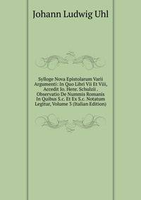 Sylloge Nova Epistolarum Varii Argumenti: In Quo Libri Vii Et Viii, Accedit Io. Henr. Schulzii . Observatio De Nummis Romanis In Quibus S.c. Et Ex S.c. Notatum Legitur, Volume 3 (Italian Edition)