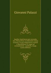Aquilae Austriacae pars secunda, seu, Monarchiae occidentalis tomus octauus: in quo imperatores Austrii a Maximiliano II vsque ad coronationem . symbolis, imagi. (Latin Edition)