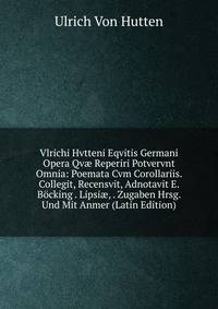 Vlrichi Hvtteni Eqvitis Germani Opera Qv? Reperiri Potvervnt Omnia: Poemata Cvm Corollariis. Collegit, Recensvit, Adnotavit E. Bocking . Lipsi?, . Zugaben Hrsg. Und Mit Anmer (Latin Edition)