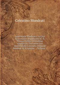 Innocentia Vindicata: In Qva Gravissimis Argumentis Ex S. Thoma Petitis Ostenditur, Angelicvm Doctorem Pro Immaculato Conceptu Deipar? Sensisse &amp; Scripsisse. ., Volume 1