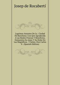 Lagrimas Amantes De La . Ciudad De Barcelona: Con Qve Agradecida A Las Reales Finezas Y Beneficios, Demuestra Su Amor Y Su Dolor En Las Magnificas . Y Senor, Don Carlos Ii . (Spanish Edition)