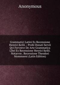 Grammatici Latini Ex Recensione Henrici Keilii .: Probi Donati Servii Qvi Fervntvr De Arte Grammatica Libri Ex Recensione Henrici Keilii. Notarvm . Recensione Theodori Mommseni (Latin Edition)