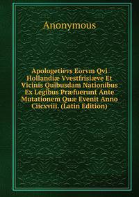 Apologetievs Eorvm Qvi Hollandi? Vvestfrisi?ve Et Vicinis Quibusdam Nationibus Ex Legibus Pr?fuerunt Ante Mutationem Qu? Evenit Anno Ciicxviii. (Latin Edition)
