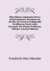 Miscellanea Lipsiensia Nova: Ad Incrementvr Scientiarvm, Ab His, Qvi Svni in Colligendis Ervditorvm Novis Actis Occvpati, Per Partes Pvblicata, Volume 4 (Latin Edition)