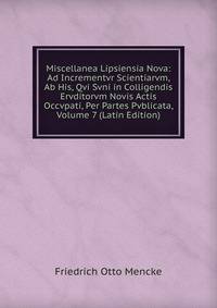 Miscellanea Lipsiensia Nova: Ad Incrementvr Scientiarvm, Ab His, Qvi Svni in Colligendis Ervditorvm Novis Actis Occvpati, Per Partes Pvblicata, Volume 7 (Latin Edition)