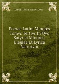 Poetae Latini Minores Tomvs Tertivs In Qvo Satyrici Minores, Elegiae Et Lyrica Variorvm.