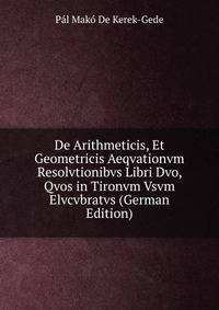 De Arithmeticis, Et Geometricis Aeqvationvm Resolvtionibvs Libri Dvo, Qvos in Tironvm Vsvm Elvcvbratvs (German Edition)