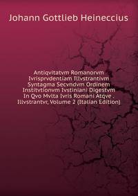 Antiqvitatvm Romanorvm Ivrisprvdentiam Illvstrantivm Syntagma Secvndvm Ordinem Institvtionvm Ivstiniani Digestvm In Qvo Mvlta Ivris Romani Atqve . Illvstrantvr, Volume 2 (Italian Edition)