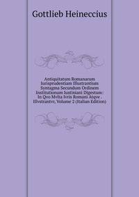 Antiquitatum Romanarum Iurisprudentiam Illustrantium Syntagma Secundum Ordinem Institutionum Iustiniani Digestum: In Qvo Mvlta Ivris Romani Atqve . Illvstrantvr, Volume 2 (Italian Edition)