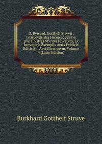 D. Bvrcard. Gotthelf Strvvii . Ivrisprvdentia Heroica: Sev Ivs Qvo Illvstres Vtvntvr Privatvm, Ex Innvmeris Exemplis Actis Pvblicis Editis Et . Aevi Illvstratvm, Volume 4 (Latin Edition)
