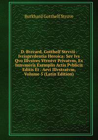 D. Bvrcard. Gotthelf Strvvii . Ivrisprvdentia Heroica: Sev Ivs Qvo Illvstres Vtvntvr Privatvm, Ex Innvmeris Exemplis Actis Pvblicis Editis Et . Aevi Illvstratvm, Volume 5 (Latin Edition)