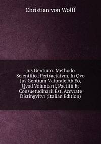 Jus Gentium: Methodo Scientifica Pertractatvm, In Qvo Jus Gentium Naturale Ab Eo, Qvod Voluntarii, Pactitii Et Consuetudinarii Est, Accvrate Distingvitvr (Italian Edition)