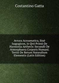 Avrora Acroamatica, Siue Isagogicon, in Qvo Primo De Harmonia Aetheris: Secundo De Atmosphaera Corporis Humani. Tertio De Rerum Naturalium Elementis (Latin Edition)
