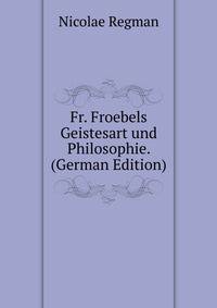 Fr. Froebels Geistesart und Philosophie. (German Edition)