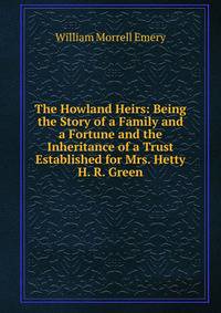 The Howland Heirs: Being the Story of a Family and a Fortune and the Inheritance of a Trust Established for Mrs. Hetty H. R. Green