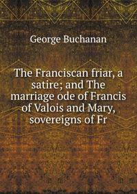 The Franciscan friar, a satire; and The marriage ode of Francis of Valois and Mary, sovereigns of Fr