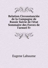 Relation Circonstanci?e de la Campagne de Russie Suivie de l'?tat Sommaire des Forces de l'arme? Fr