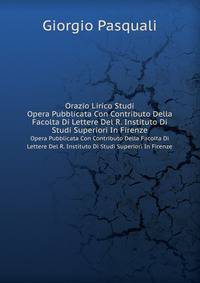 Orazio Lirico Studi. Opera Pubblicata Con Contributo Della Facolta Di Lettere Del R. Instituto Di Studi Superiori In Firenze
