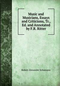 Music and Musicians, Essays and Criticisms, Tr., Ed. and Annotated by F.R. Ritter