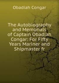 The Autobiography and Memorials of Captain Obadiah Congar: For Fifty Years Mariner and Shipmaster fr